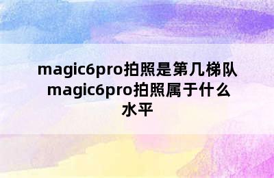 magic6pro拍照是第几梯队 magic6pro拍照属于什么水平